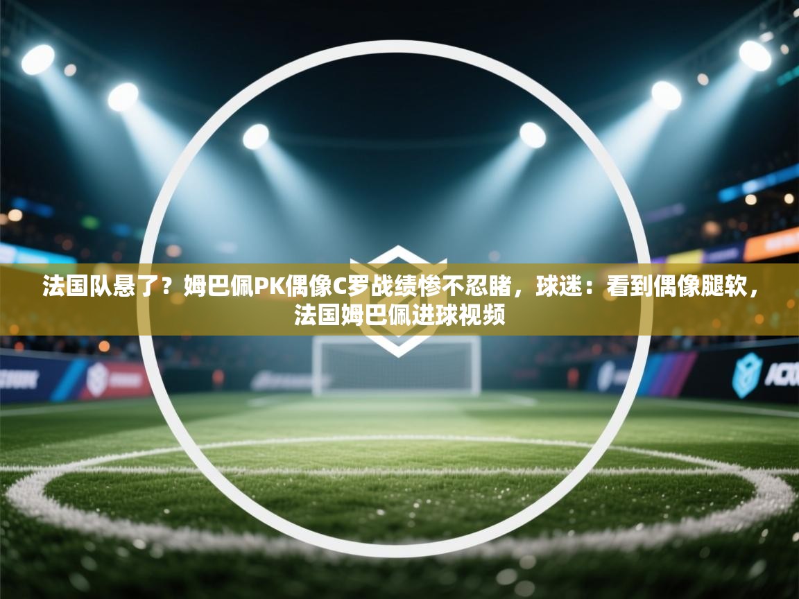 法国队悬了?姆巴佩PK偶像C罗战绩惨不忍睹,球迷:看到偶像腿软,法国姆巴佩进球视频 第2张
