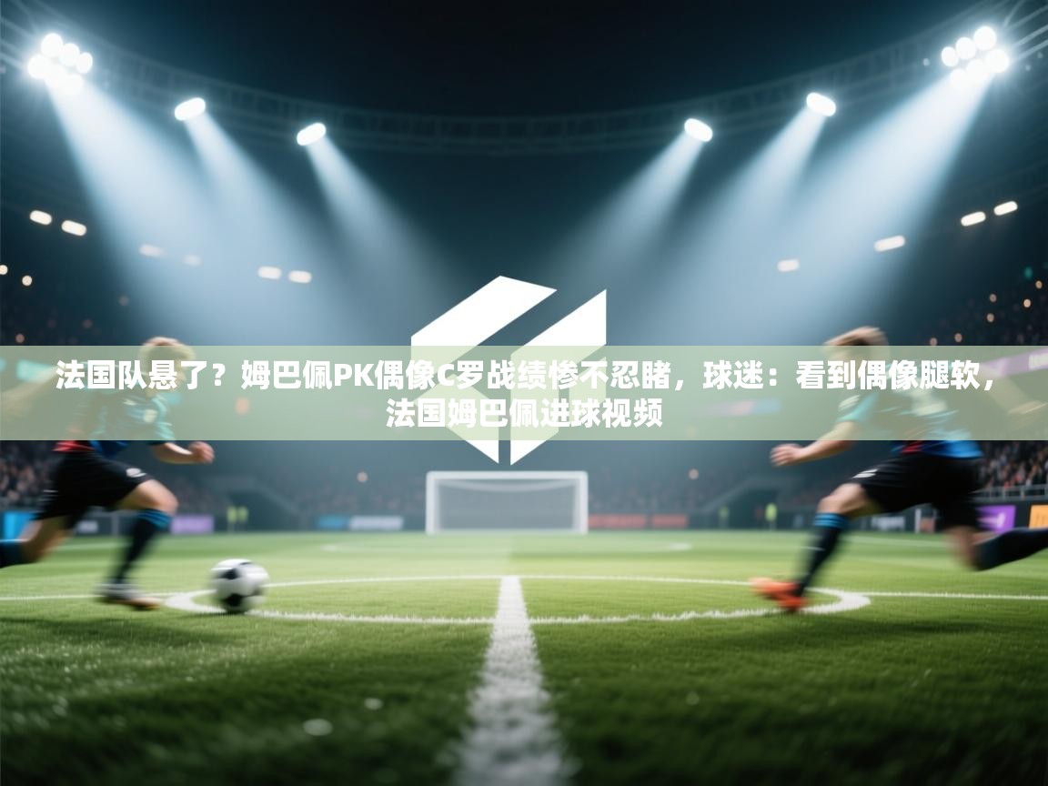 法国队悬了?姆巴佩PK偶像C罗战绩惨不忍睹,球迷:看到偶像腿软,法国姆巴佩进球视频 第1张